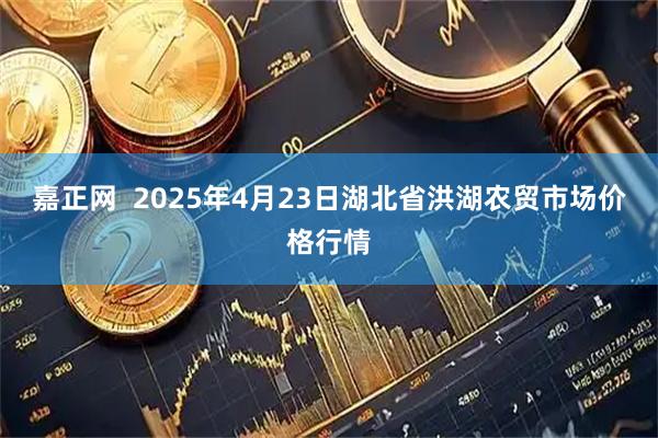 嘉正网  2025年4月23日湖北省洪湖农贸市场价格行情