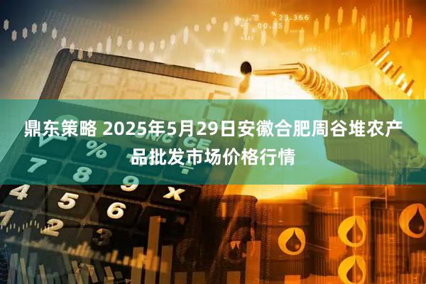 鼎东策略 2025年5月29日安徽合肥周谷堆农产品批发市场价格行情