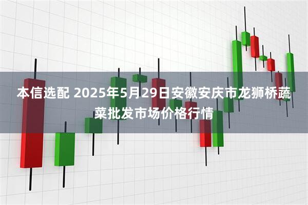 本信选配 2025年5月29日安徽安庆市龙狮桥蔬菜批发市场价格行情
