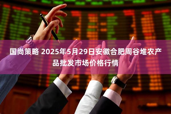 国尚策略 2025年5月29日安徽合肥周谷堆农产品批发市场价格行情
