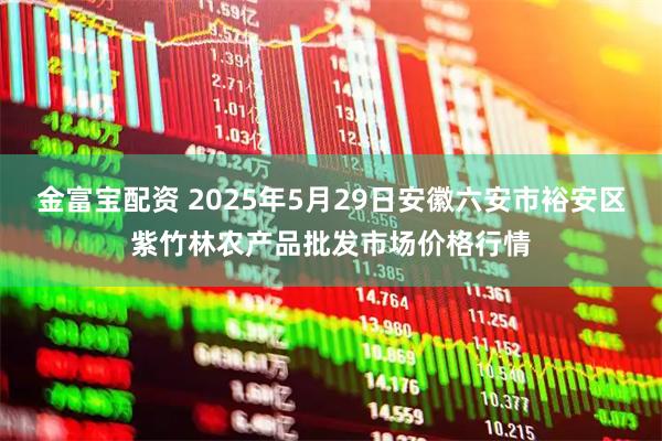 金富宝配资 2025年5月29日安徽六安市裕安区紫竹林农产品批发市场价格行情