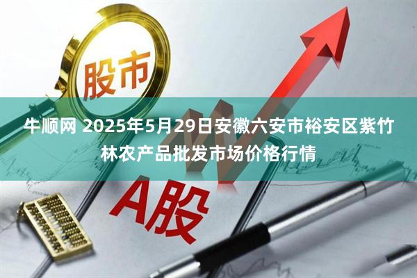牛顺网 2025年5月29日安徽六安市裕安区紫竹林农产品批发市场价格行情