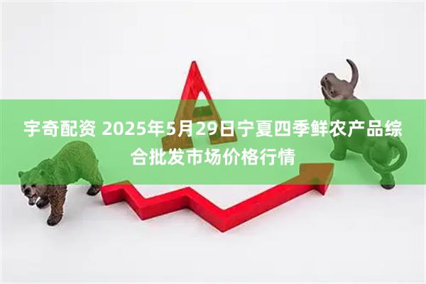 宇奇配资 2025年5月29日宁夏四季鲜农产品综合批发市场价格行情