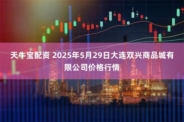 天牛宝配资 2025年5月29日大连双兴商品城有限公司价格行情