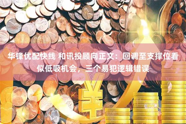 华锋优配快线 和讯投顾向正文：回调至支撑位看似低吸机会，三个易犯逻辑错误