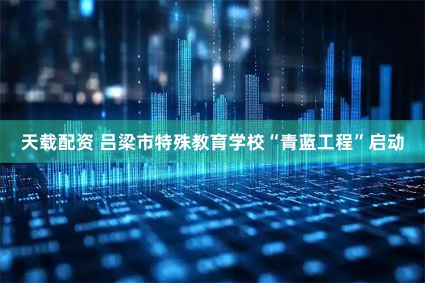 天载配资 吕梁市特殊教育学校“青蓝工程”启动