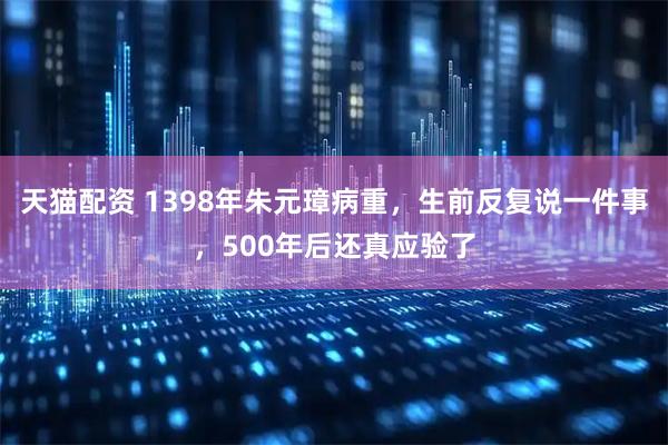 天猫配资 1398年朱元璋病重，生前反复说一件事，500年后还真应验了