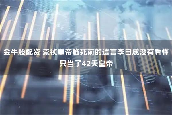 金牛股配资 崇祯皇帝临死前的遗言李自成没有看懂只当了42天皇帝