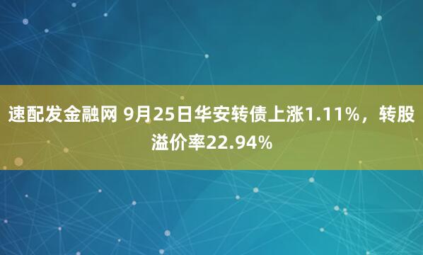 速配发金融网 9月25日华安转债上涨1.11%，转股溢价率22.94%