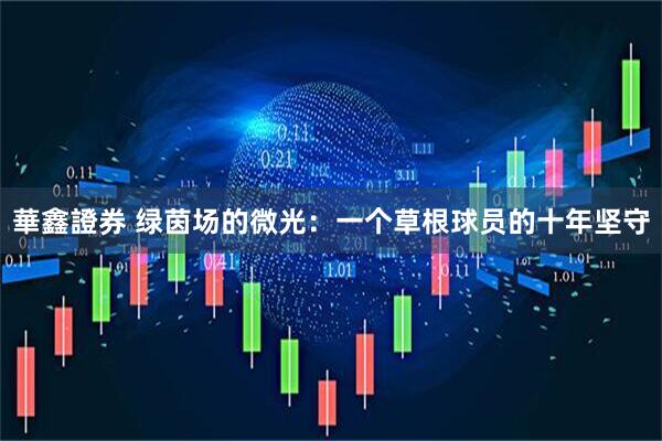華鑫證券 绿茵场的微光：一个草根球员的十年坚守