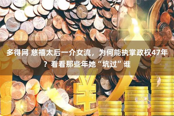 多得网 慈禧太后一介女流，为何能执掌政权47年？看看那些年她“坑过”谁