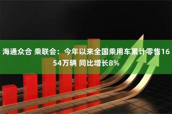海通众合 乘联会：今年以来全国乘用车累计零售1654万辆 同比增长8%