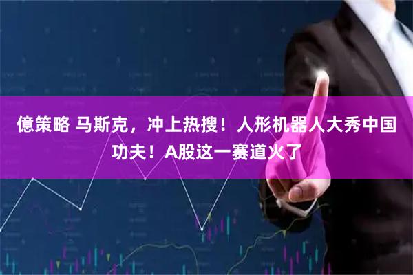 億策略 马斯克，冲上热搜！人形机器人大秀中国功夫！A股这一赛道火了