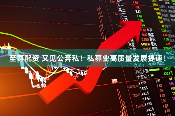 至尊配资 又见公奔私！私募业高质量发展提速！