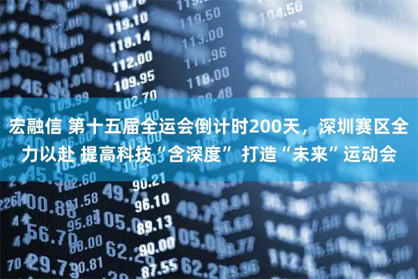 宏融信 第十五届全运会倒计时200天，深圳赛区全力以赴 提高科技“含深度” 打造“未来”运动会