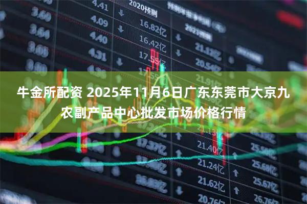 牛金所配资 2025年11月6日广东东莞市大京九农副产品中心批发市场价格行情