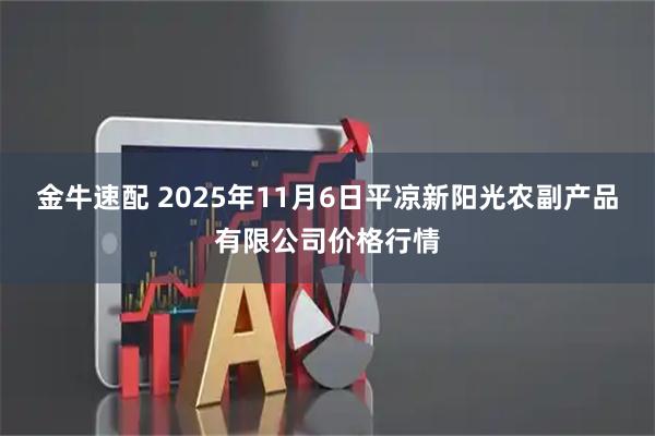 金牛速配 2025年11月6日平凉新阳光农副产品有限公司价格行情