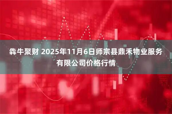 犇牛聚财 2025年11月6日师宗县鼎禾物业服务有限公司价格行情