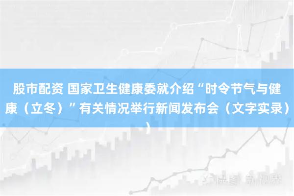 股市配资 国家卫生健康委就介绍“时令节气与健康(立冬)”有关情况举行新闻发布会(文字实录)