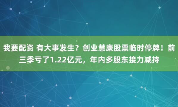 我要配资 有大事发生？创业慧康股票临时停牌！前三季亏了1.22亿元，年内多股东接力减持