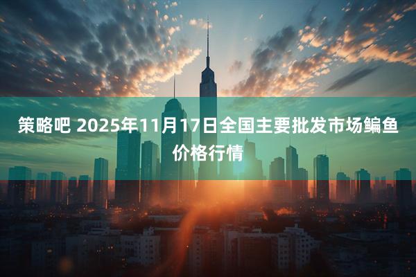 策略吧 2025年11月17日全国主要批发市场鳊鱼价格行情