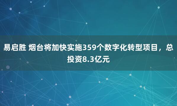 易启胜 烟台将加快实施359个数字化转型项目,总投资8.3亿元