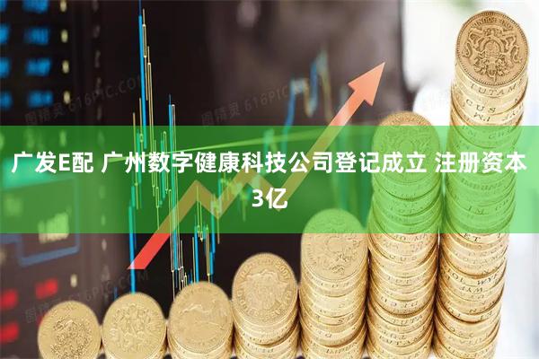 广发E配 广州数字健康科技公司登记成立 注册资本3亿