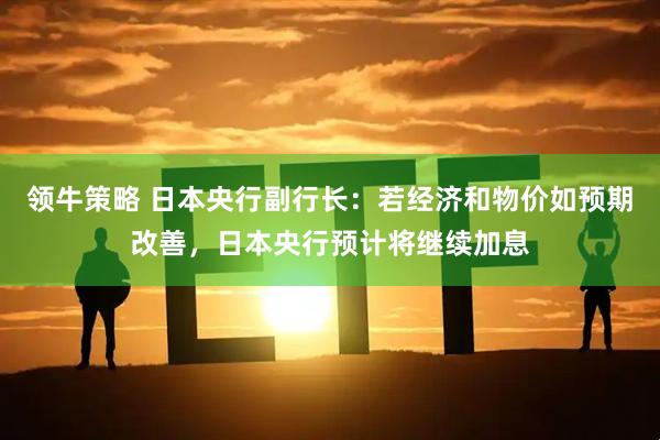领牛策略 日本央行副行长：若经济和物价如预期改善，日本央行预计将继续加息