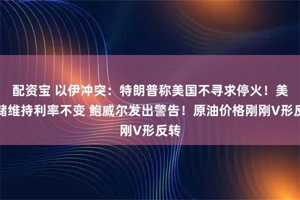 配资宝 以伊冲突:特朗普称美国不寻求停火!美联储维持利率不变 鲍威尔发出警告!原油价格刚刚V形反转