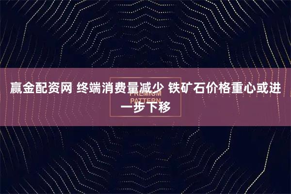 赢金配资网 终端消费量减少 铁矿石价格重心或进一步下移