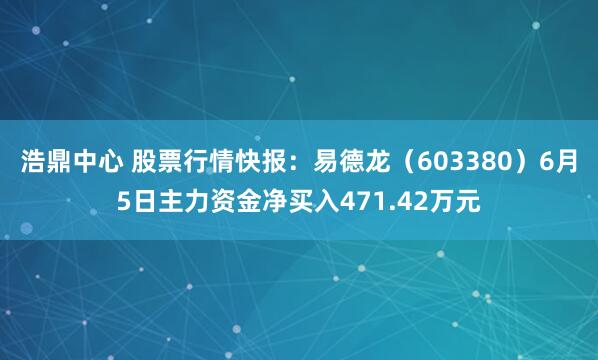 浩鼎中心 股票行情快报：易德龙（603380）6月5日主力资金净买入471.42万元