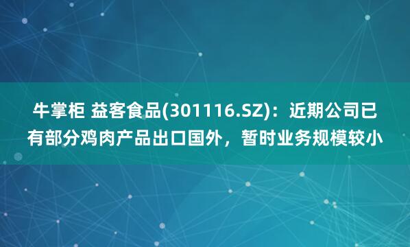 牛掌柜 益客食品(301116.SZ)：近期公司已有部分鸡肉产品出口国外，暂时业务规模较小