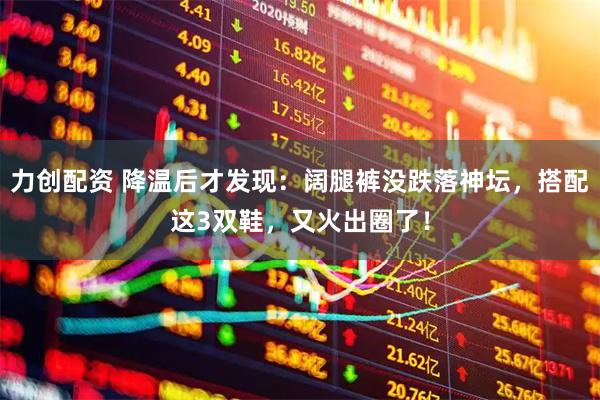 力创配资 降温后才发现：阔腿裤没跌落神坛，搭配这3双鞋，又火出圈了！