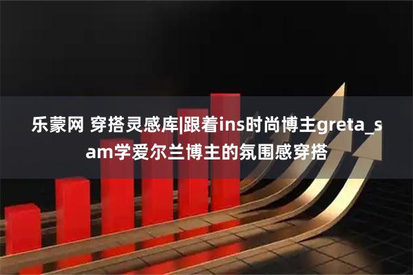 乐蒙网 穿搭灵感库|跟着ins时尚博主greta_sam学爱尔兰博主的氛围感穿搭