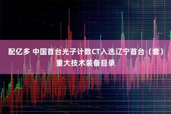配亿多 中国首台光子计数CT入选辽宁首台（套）重大技术装备目录