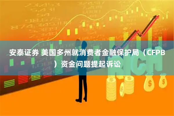 安泰证券 美国多州就消费者金融保护局（CFPB）资金问题提起诉讼