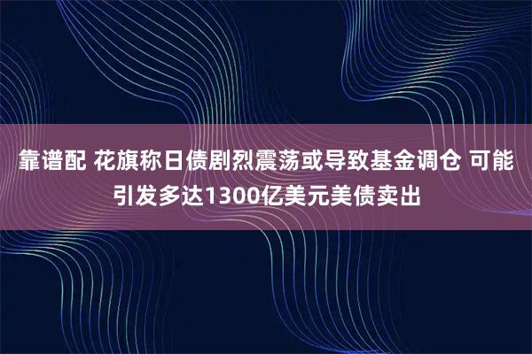 靠谱配 花旗称日债剧烈震荡或导致基金调仓 可能引发多达1300亿美元美债卖出