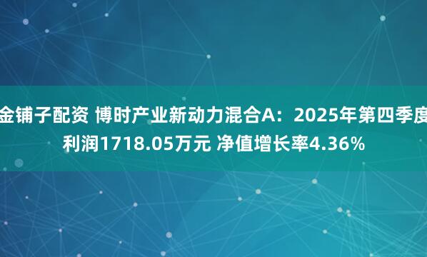 金铺子配资 博时产业新动力混合A：2025年第四季度利润1718.05万元 净值增长率4.36%