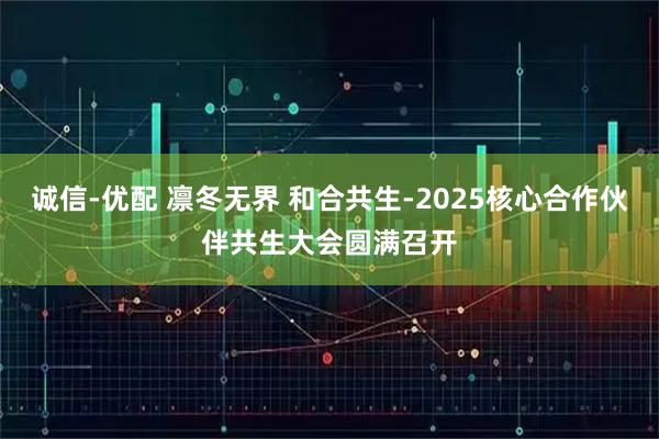 诚信-优配 凛冬无界 和合共生-2025核心合作伙伴共生大会圆满召开