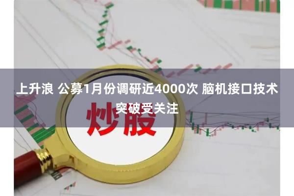 上升浪 公募1月份调研近4000次 脑机接口技术突破受关注