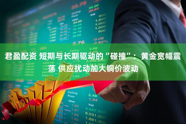 君盈配资 短期与长期驱动的“碰撞”：黄金宽幅震荡 供应扰动加大铜价波动
