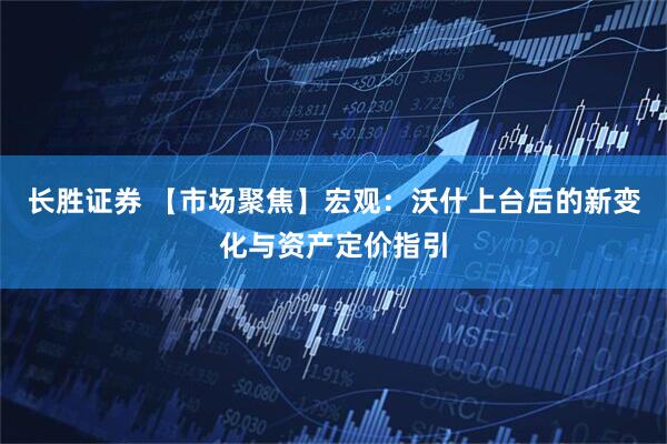 长胜证券 【市场聚焦】宏观：沃什上台后的新变化与资产定价指引