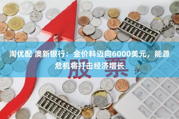 淘优配 澳新银行：金价料迈向6000美元，能源危机将打击经济增长