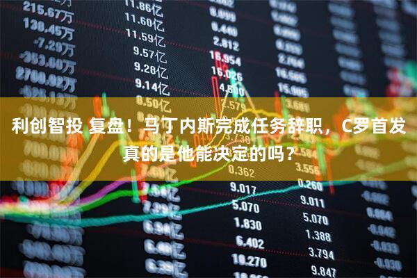 利创智投 复盘!马丁内斯完成任务辞职,C罗首发真的是他能决定的吗?
