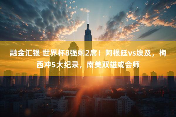 融金汇银 世界杯8强剩2席!阿根廷vs埃及,梅西冲5大纪录,南美双雄或会师