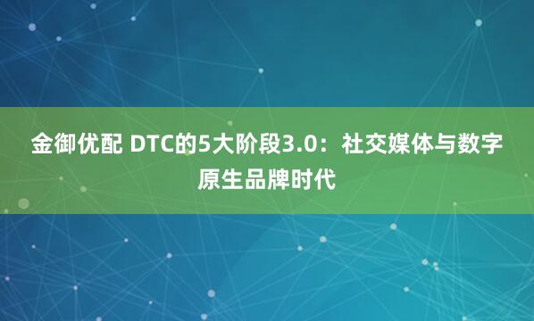 金御优配 DTC的5大阶段3.0：社交媒体与数字原生品牌时代