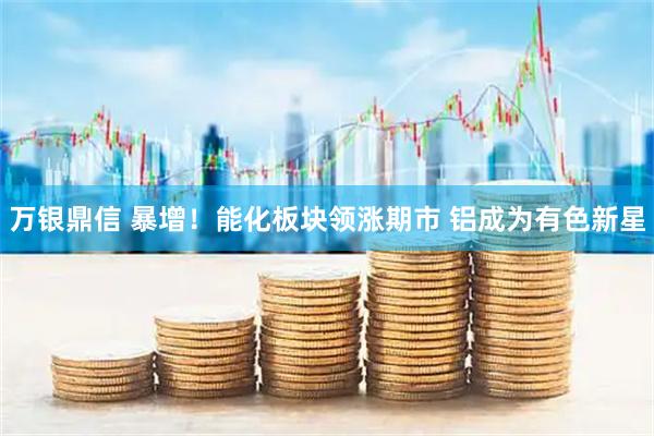 万银鼎信 暴增！能化板块领涨期市 铝成为有色新星