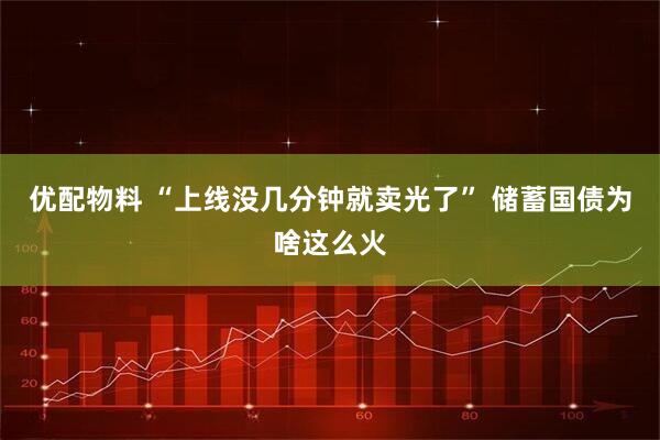 优配物料 “上线没几分钟就卖光了” 储蓄国债为啥这么火