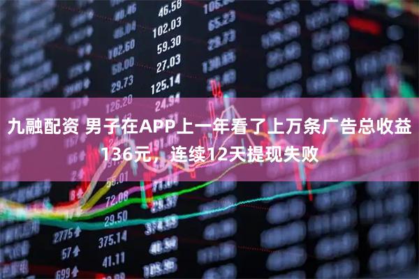 九融配资 男子在APP上一年看了上万条广告总收益136元，连续12天提现失败